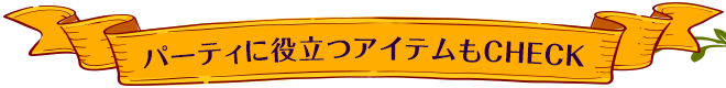 パーティに役立つアイテムもCHECK！