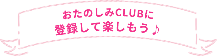 おたのしみCLUBに登録して楽しもう♪