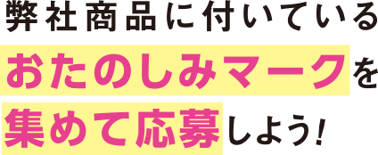 弊社商品に付いているおたのしみマークを集めて応募しよう！