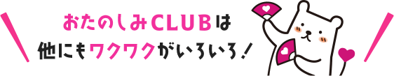 おたのしみCLUBは他にもワクワクがいろいろ！