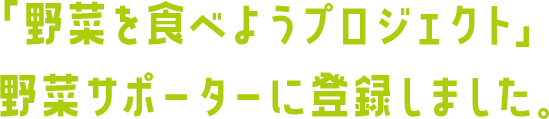 「野菜を食べようプロジェクト」野菜サポーターに登録しました。