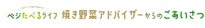 ベジたべるライフ 焼き野菜アドバイザーからのごあいさつ