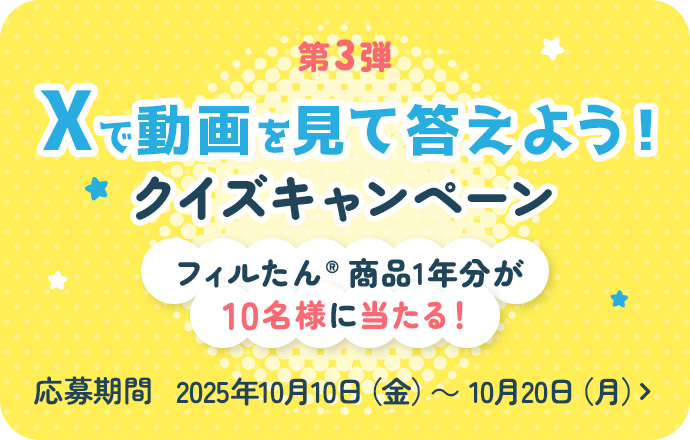 第3弾 Xで動画を見て答えよう！クイズキャンペーンフィルたん®商品1年分が10名様に当たる！ 応募期間 2025年10月10日（金）～ 10月20日（月）