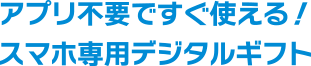 アプリ不要ですぐ使える！スマホ専用デジタルギフト