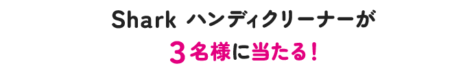 Sharkハンディクリーナーが ３名様に当たる！