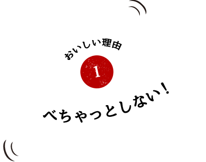 おいしい理由1 べちゃっとしない！