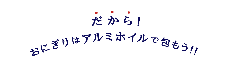 だから！おにぎりはアルミホイルで包もう！！