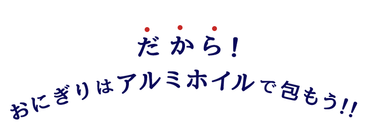 だから！おにぎりはアルミホイルで包もう！！