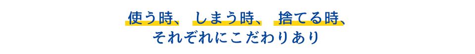 使う時、 しまう時、 捨てる時、それぞれにこだわりあり