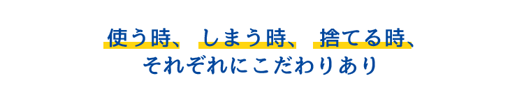 使う時、 しまう時、 捨てる時、それぞれにこだわりあり