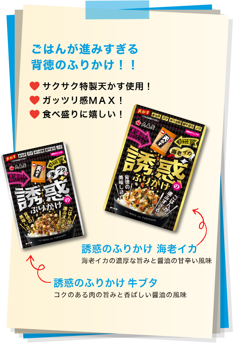 ごはんが進みすぎる背徳のふりかけ！！ サクサク特製天かす使用！ ガッツリ感ＭＡＸ！ 食べ盛りに嬉しい！ 誘惑のふりかけ 海老イカ 海老イカの濃厚な旨みと醤油の甘辛い風味 誘惑のふりかけ牛ブタ コクのある肉の旨みと香ばしい醤油の風味