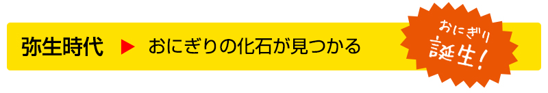 弥生時代▶おにぎりの化石が見つかる（おにぎり誕生！）