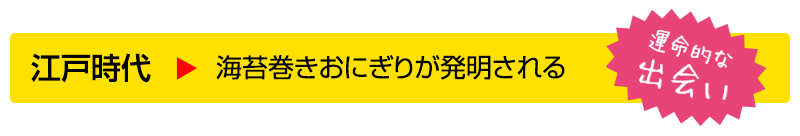 江戸時代▶海苔巻きおにぎりが発明される（運命的な出会い）