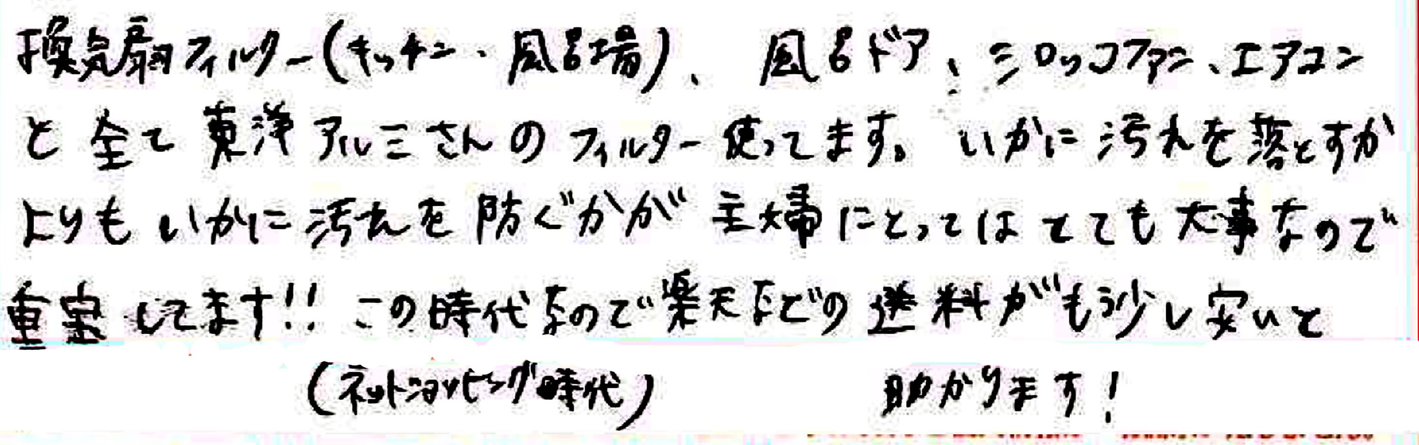 換気扇フィルター（キッチン・風呂場）、風呂ドア、シロッコファン、エアコンと全て東洋アルミさんのフィルター使ってます。 いかに汚れを落とすかよりもいかに汚れを防ぐかが主婦にとってはとても大事なので重宝してます！！ この時代（ネットショッピング時代）なので楽天などの送料がもう少し安いと助かります！