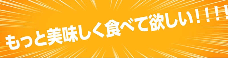 もっと美味しく食べて欲しい！！！！