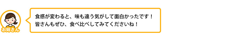 食感が変わると、味も違う気がして面白かったです！皆さんもぜひ、食べ比べしてみてくださいね！