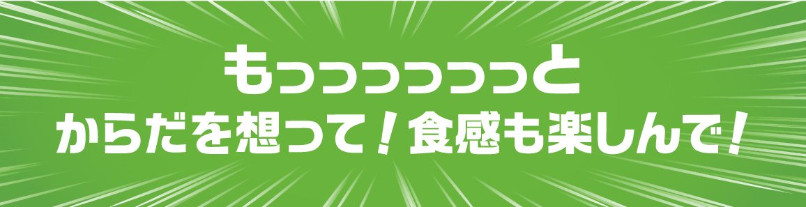 もっっっっっっとからだを想って！食感も楽しんで！