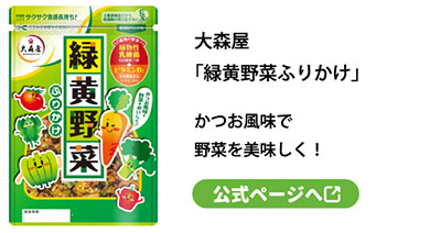 大森屋
「緑黄野菜ふりかけ」かつお風味で野菜を美味しく！
公式ページへ
