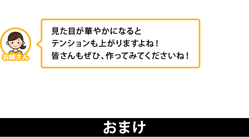 見た目が華やかになるとテンションも上がりますよね！
皆さんもぜひ、作ってみてくださいね！
