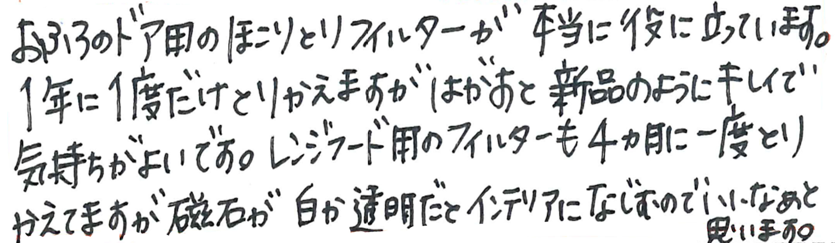 おふろのドア用のほこりとりフィルターが本当に役に立っています。 1年に1度だけとりかえますがはがすと新品のようにキレイで気持ちがよいです。 レンジフード用のフィルターも4か月に一度とりかえてますが磁石が白か透明だとインテリアになじむのでいいなぁと思います。