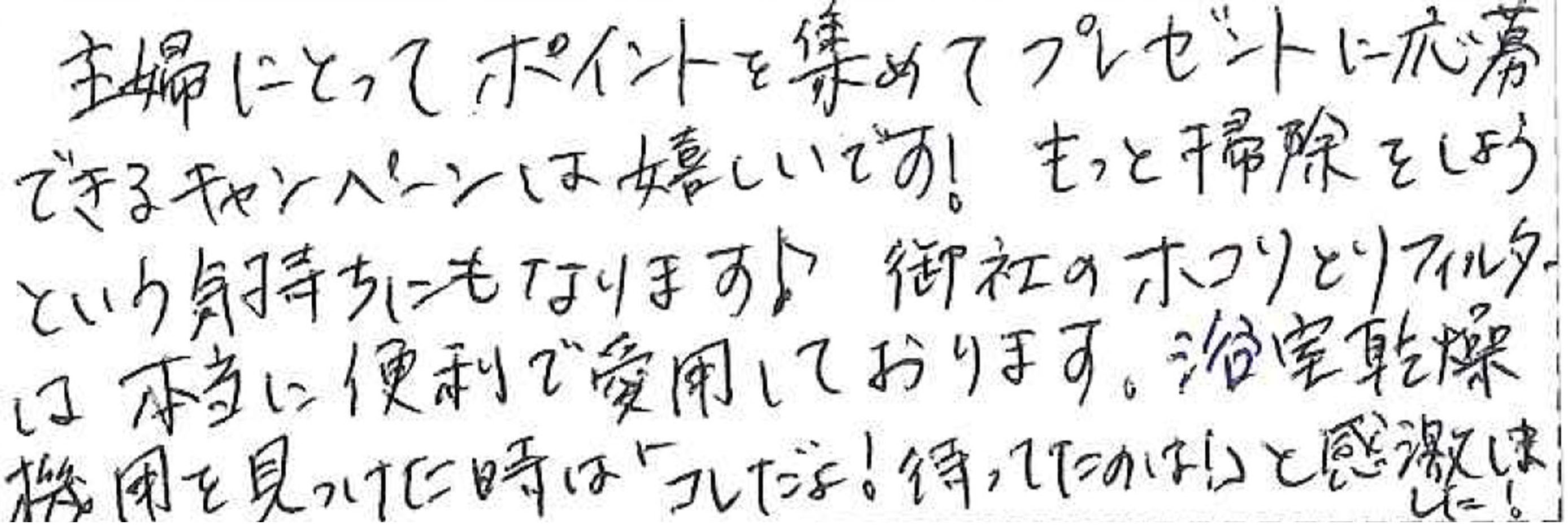 主婦にとってポイントを集めてプレゼントに応募できるキャンペーンは嬉しいです！ もっと掃除をしようという気持ちにもなります♪ 御社のホコリとりフィルターは本当に便利で愛用しております。 浴室乾燥機用を見つけた時は「コレだよ！待ってたのは！」と感激しました！