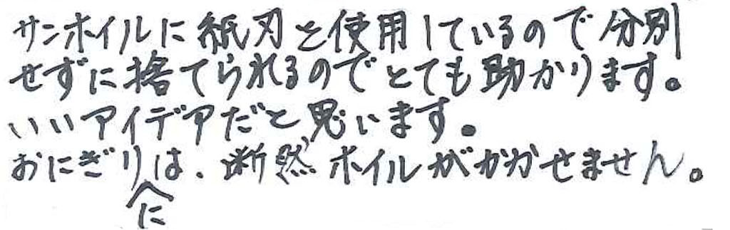 サンホイルに紙刃を使用しているので分別せずに捨てられるのでとても助かります。 いいアイデアだと思います。 おにぎりには、断然ホイルがかかせません。