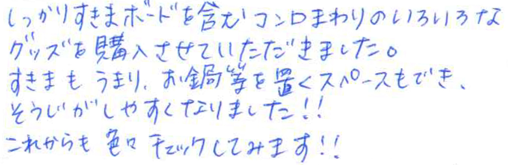 しっかりすきまボードを含むコンロまわりのいろいろな グッズを購入させていただきました。 すきまもうまり、お鍋等を置くスペースもでき、 そうじがしやすくなりました！！ これからも色々チェックしてみます！！