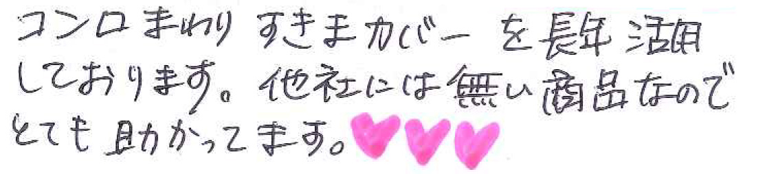 コンロまわりすきまカバーを長年活用しております。 他社には無い商品なのでとても助かってます。