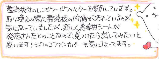 整流板付のレンジフードフィルターを愛用しています。 取り換えの際に整流板の内側が汚れているのが 気になっていましたが、新しく裏専用シートが発売されたとのことなので、 見つけたら試してみたいと思います！シロッコファンカバーも気になってます。