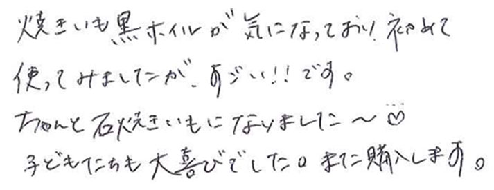 焼きいも黒ホイルが気になっており、初めて使ってみましたが、 すごい！！です。 ちゃんと石焼きいもになりました～♡ 子供たちも大喜びでした。また購入します。