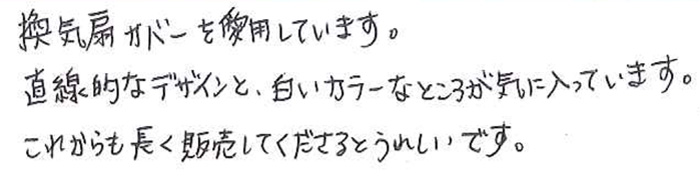 換気扇カバーを愛用しています。 直線的なデザインと、白いカラーなところが気に入っています。 これからも長く販売してくださるとうれしいです。