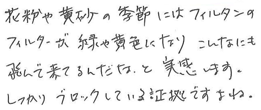 花粉や黄砂の季節にはフィルタンのフィルターが緑や黄色になり こんなにも飛んで来てるんだな、と実感します。 しっかりブロックしている証拠ですよね。