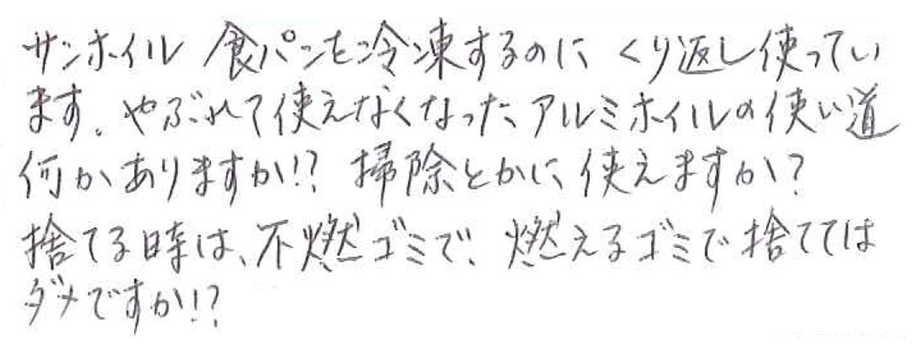 サンホイル食パンを冷凍するのに くり返し使っています。やぶれて使えなくなったアルミホイルの使い道何かありますか⁈掃除とかに使えますか？ 捨てる時は不燃ゴミで、燃えるゴミで捨ててはダメですか⁈