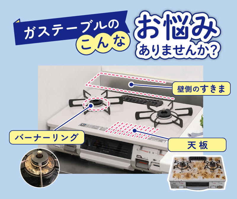 ガステーブルのこんなお悩みありませんか？
壁側のすきま・バーナーリング・天板
