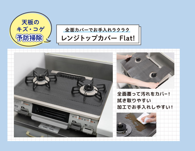 天板のキズ・コゲ予防掃除
全面カバーでお手入れラクラク
レンジトップカバーFlat！
全面覆って汚れをカバー！
拭き取りやすい
加工でお手入れしやすい！
