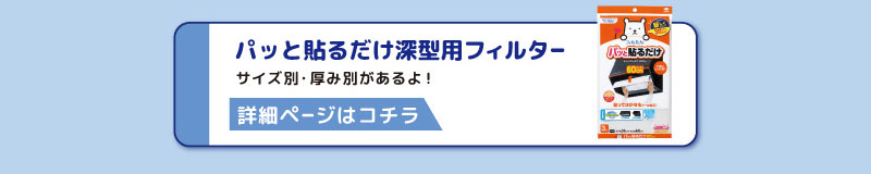 パッと貼るだけ深型用フィルターサイズ別・厚み別があるよ！