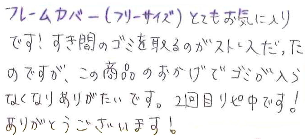 フレームカバー（フリーサイズ）とてもお気に入りです！ すき間のゴミを取るのがストレスだったのですが、この商品のおかげでゴミが入らなくなりありがたいです。 2回目リピ中です！ありがとうございます！